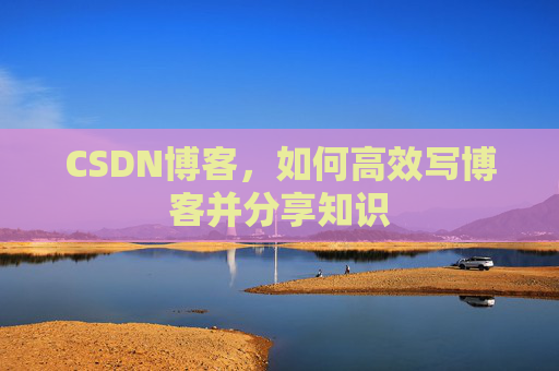 CSDN博客,如何高效写博客并分享知识 CSDN博客,如何高效写博客并分享知识